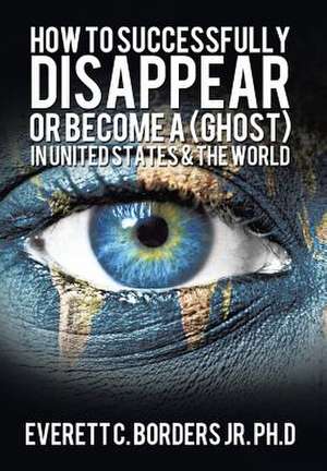 How to successfully disappear or become a (Ghost) in United States & the world de Everett Borders