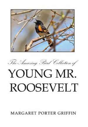 The Amazing Bird Collection of Young Mr. Roosevelt de Margaret Porter Griffin