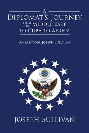 A Diplomat's Journey from the Middle East to Cuba to Africa de Joseph Sullivan