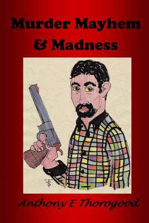 Murder Mayhem & Madness de Anthony E. Thorogood