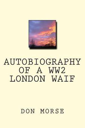 Autobiography of a Ww2 London Waif de Don Morse