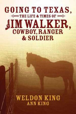 Going to Texas, the Life & Times of Jim Walker, Cowboy, Ranger & Soldier de Weldon King