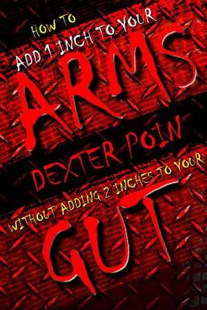 How to Add 1 Inch to Your Arms Without Adding 2 Inches to Your Gut de Dexter Poin