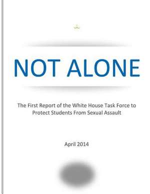 Not Alone the First Report of the White House Task Force to Protect Students from Sexual Assault de The White House Task Force