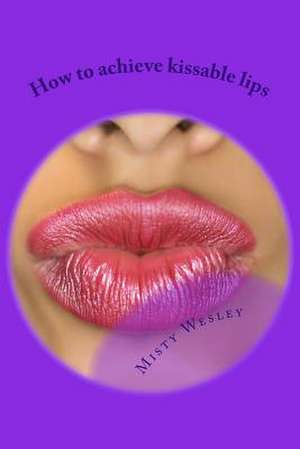 How to Achieve Kissable Lips de Misty L. Wesley