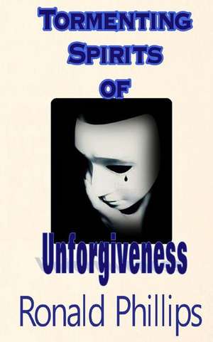 Tormenting Spirits of Unforgiveness de Ronald Phillips