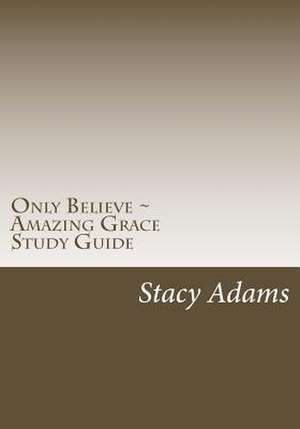 Only Believe Amazing Grace Study Guide de Stacy Adams