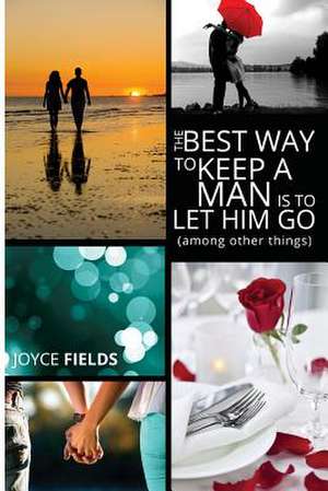 The Best Way to Keep a Man Is to Let Him Go (Among Other Things) de Joyce Fields