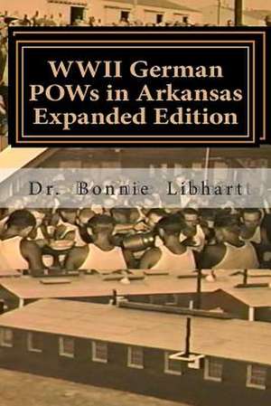 WWII German POWs in Arkansas - Expanded Edition de Dr Bonnie Libhart