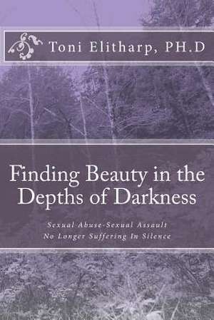 Finding Beauty in the Depths of Darkness de Toni Elitharp Ph. D.