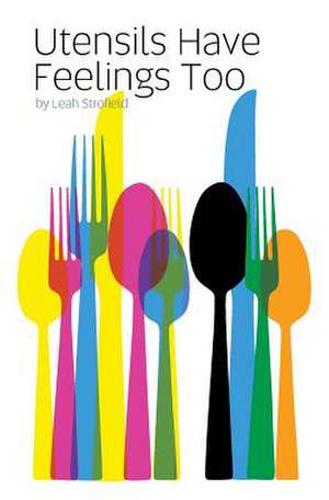 Utensils Have Feelings Too de Leah Strofield