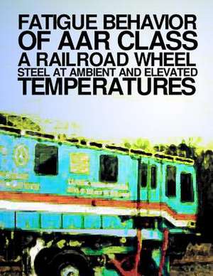 Fatigue Behavior at AAR Class a Railroad Wheel Steel at Ambient and Elevated Transportation de U. S. Department of Transportation