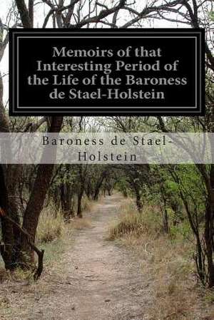 Memoirs of That Interesting Period of the Life of the Baroness de Stael-Holstein de Baroness De Stael-Holstein