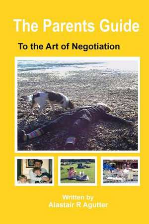 The Parents Guide to the Art of Negotiation de Alastair R. Agutter