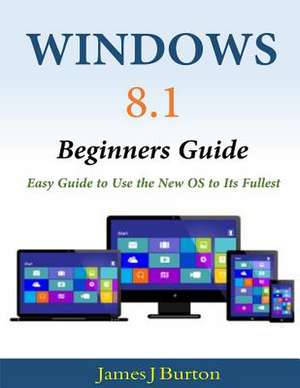 Windows 8.1 Beginners Guide de James J. Burton