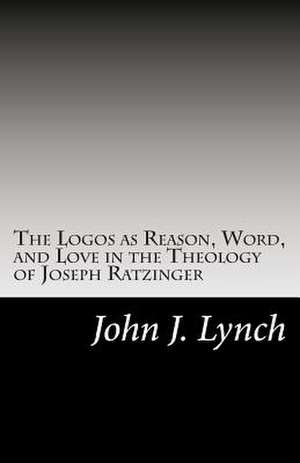 The Logos as Reason, Word, and Love in the Theology of Joseph Ratzinger de Rev John J. Lynch