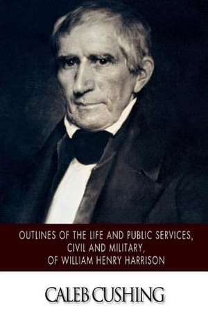 Outlines of the Life and Public Services, Civil and Military, of William Henry Harrison de Caleb Cushing