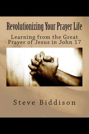 Revolutionizing Your Prayer Life de Steve Biddison