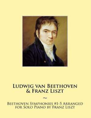 Beethoven Symphonies #1-5 Arranged for Solo Piano by Franz Liszt de Franz Liszt