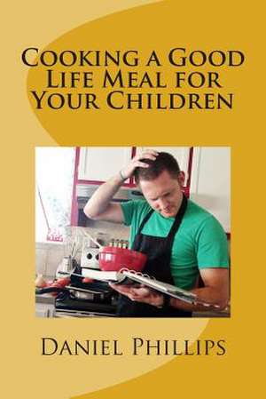 Cooking a Good Life Meal for Your Chilren de Rev Daniel Phillips