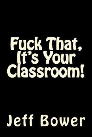 Fuck That, It's Your Classroom! de Jeff Bower