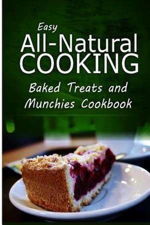 Easy All-Natural Cooking - Baked Treats and Munchies Cookbook de Easy All-Natural Cooking