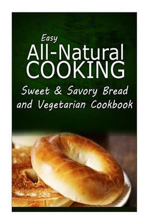 Easy All-Natural Cooking - Sweet & Savory Breads and Vegetarian Cookbook de Easy All-Natural Cooking