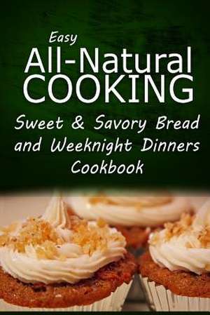 Easy All-Natural Cooking - Sweet & Savory Breads and Weeknight Dinners Cookbook de Easy All-Natural Cooking