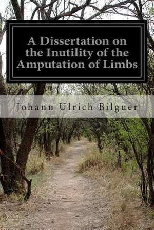 A Dissertation on the Inutility of the Amputation of Limbs de Johann Ulrich Bilguer