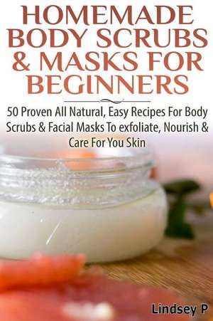 Homemade Body Scrubs & Masks for Beginners de Lindsey P