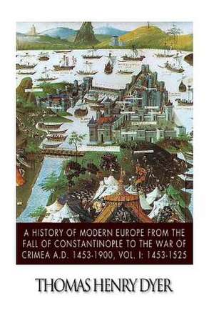 A History of Modern Europe from the Fall of Constantinople to the War of Crimea A.D. 1453-1900, Vol. I de Thomas Henry Dyer