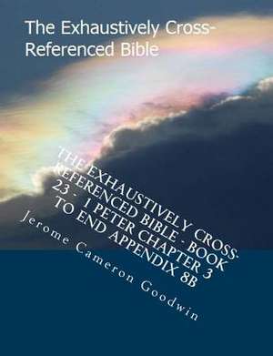 The Exhaustively Cross-Referenced Bible - Book 23 - 1 Peter Chapter 3 to End Appendix 8b de MR Jerome Cameron Goodwin