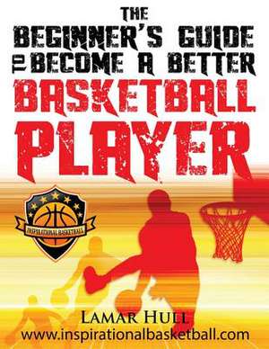 The Beginner's Guide to Becoming a Better Basketball Player de Lamar Reinhardt Hull