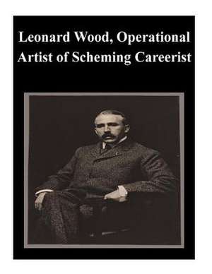 Leonard Wood, Operational Artist of Scheming Careerist de U. S. Army Command and General Staff Col