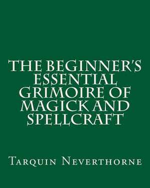 The Beginner's Essential Grimoire of Magick and Spellcraft de Tarquin Neverthorne