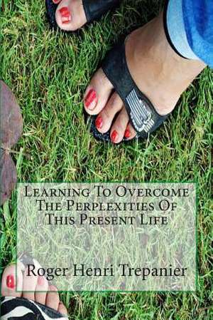 Learning to Overcome the Perplexities of This Present Life de Roger Henri Trepanier