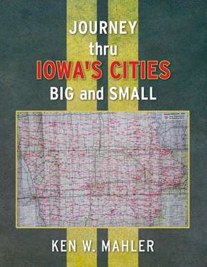 Journey Thru Iowa's Cities Big and Small de Ken W. Mahler