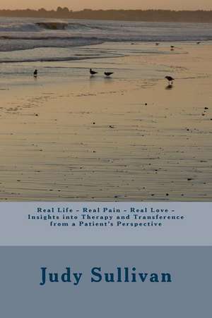 Real Life - Real Pain - Real Love - Insights Into Therapy and Transference from a Patient's Perspective de Mrs Judy Ann Sullivan