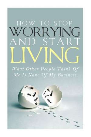 How to Stop Worrying and Start Living - What Other People Think of Me Is None of My Business de Simeon Lindstrom