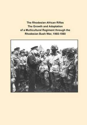 The Rhodesian African Rifles the Growth and Adaptation of a Multicultural Regiment Through the Rhodesian Bush War, 1965-1980 de U. S. Army Command and General Staff Col