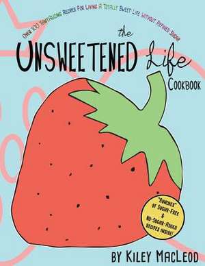 The Unsweetened Life Cookbook de Kiley MacLeod