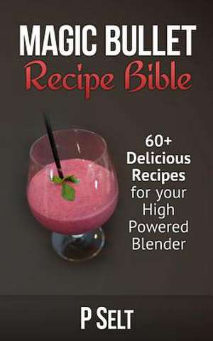 Magic Bullet Recipe Bible de P. Selt