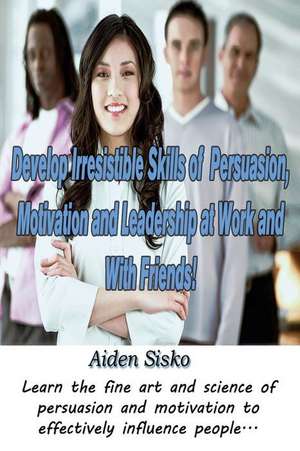 Develop Irresistible Skills of Persuasion, Motivation and Leadership at Work and with Friends! de Sisko, Aiden