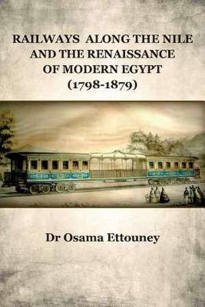 Railways Along the Nile and the Renaissance of Modern Egypt (1798-1879) de Dr Osama Ettouney