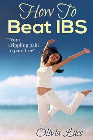 How to Beat Ibs - From Crippling Pain to Pain Free de Olivia Lucs