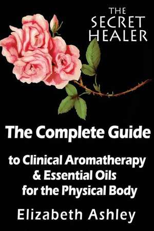 The Complete Guide to Clinical Aromatherapy and the Essential Oils of the Physical Body de Mrs Elizabeth Ashley