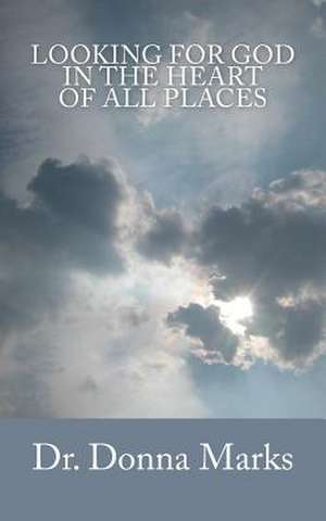 Looking for God in the Heart of All Places de Dr Donna Marks