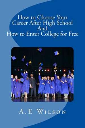 How to Choose Your Career After High School and to Enter College for Free de A. E. Wilson