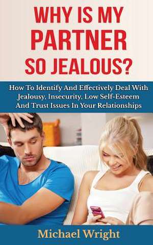 Why Is My Partner So Jealous? How to Identify and Effectively Deal with Jealousy, Insecurity, Low Self-Esteem and Trust Issues in Your Relationships de Michael Wright