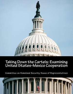 Taking Down the Cartels de Committee on Homeland Security House of